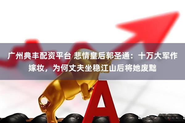 广州典丰配资平台 悲情皇后郭圣通:十万大军作嫁妆,为何丈夫坐稳江山后将她废黜