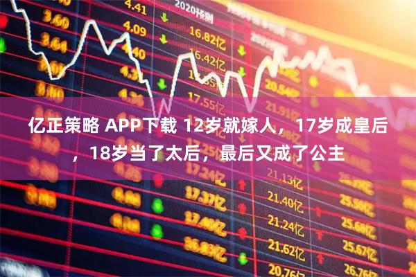亿正策略 APP下载 12岁就嫁人,17岁成皇后,18岁当了太后,最后又成了公主