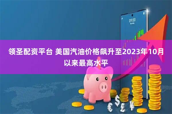 领圣配资平台 美国汽油价格飙升至2023年10月以来最高水平