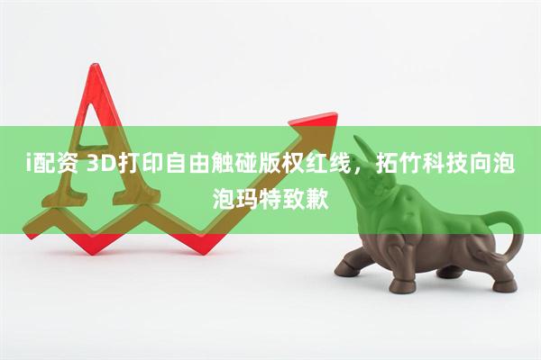 i配资 3D打印自由触碰版权红线，拓竹科技向泡泡玛特致歉