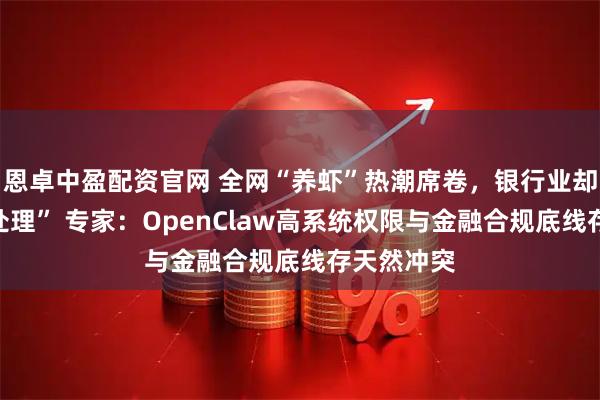 恩卓中盈配资官网 全网“养虾”热潮席卷，银行业却集体“冷处理” 专家：OpenClaw高系统权限与金融合规底线存天然冲突
