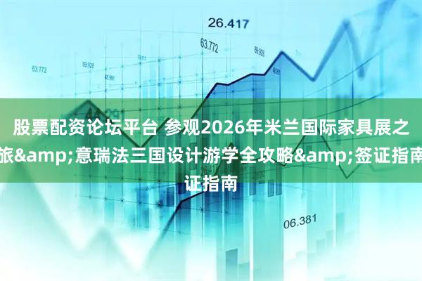 股票配资论坛平台 参观2026年米兰国际家具展之旅&意瑞法三国设计游学全攻略&签证指南