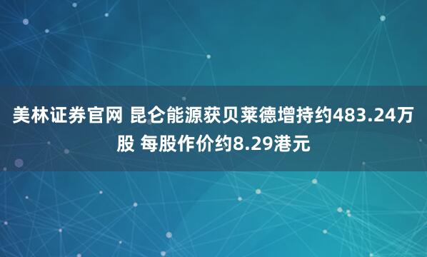 美林证券官网 昆仑能源获贝莱德增持约483.24万股 每股作价约8.29港元