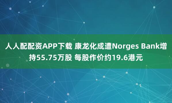 人人配配资APP下载 康龙化成遭Norges Bank增持55.75万股 每股作价约19.6港元