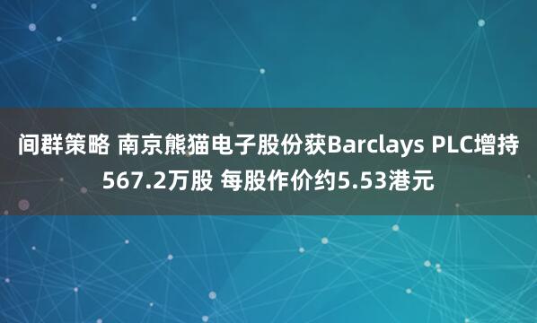 间群策略 南京熊猫电子股份获Barclays PLC增持567.2万股 每股作价约5.53港元