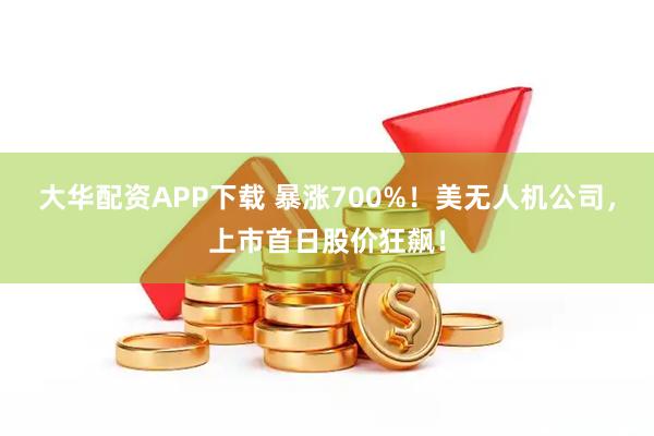 大华配资APP下载 暴涨700%！美无人机公司，上市首日股价狂飙！