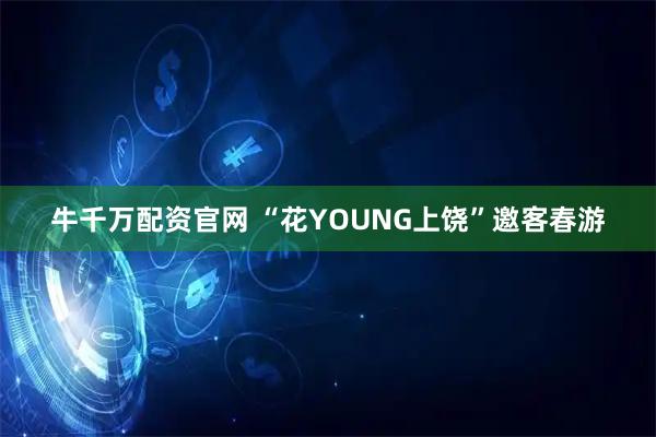 牛千万配资官网 “花YOUNG上饶”邀客春游