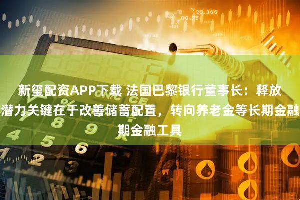 新玺配资APP下载 法国巴黎银行董事长：释放消费潜力关键在于改善储蓄配置，转向养老金等长期金融工具