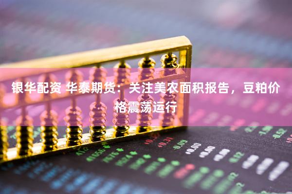 银华配资 华泰期货:关注美农面积报告,豆粕价格震荡运行