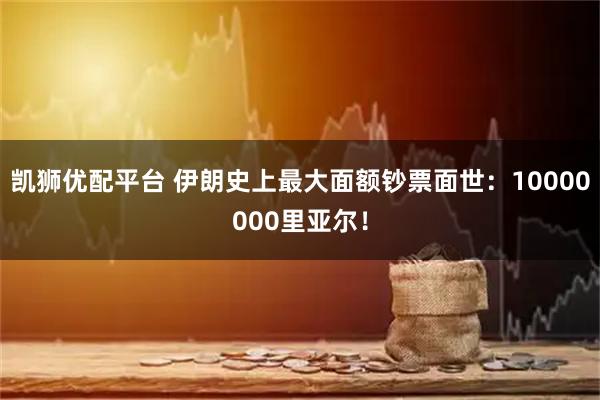 凯狮优配平台 伊朗史上最大面额钞票面世：10000000里亚尔！