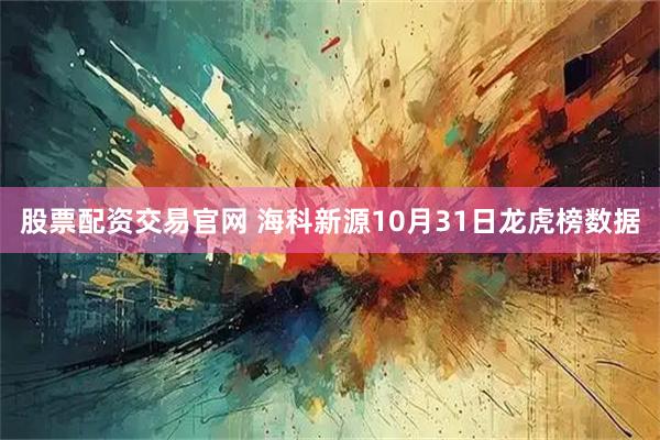 股票配资交易官网 海科新源10月31日龙虎榜数据