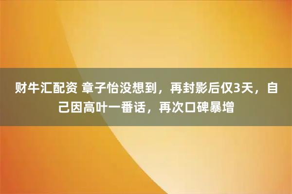 财牛汇配资 章子怡没想到，再封影后仅3天，自己因高叶一番话，再次口碑暴增