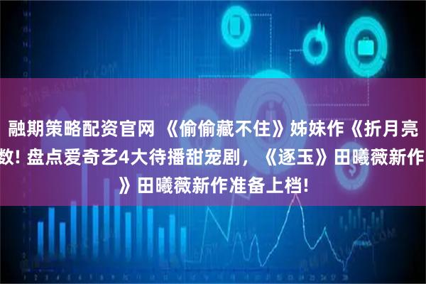 融期策略配资官网 《偷偷藏不住》姊妹作《折月亮》开播倒数! 盘点爱奇艺4大待播甜宠剧，《逐玉》田曦薇新作准备上档!