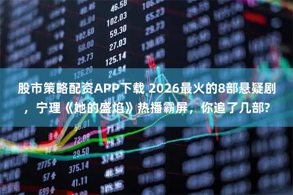股市策略配资APP下载 2026最火的8部悬疑剧，宁理《她的盛焰》热播霸屏，你追了几部?