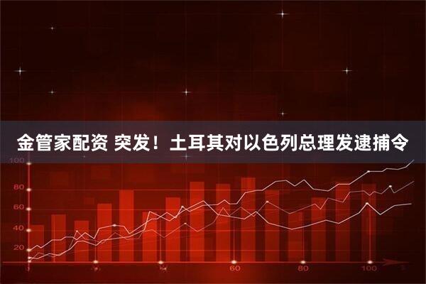 金管家配资 突发!土耳其对以色列总理发逮捕令