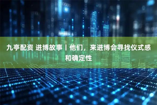 九亭配资 进博故事丨他们,来进博会寻找仪式感和确定性