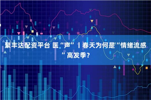 聚丰达配资平台 医“声”丨春天为何是“情绪流感”高发季？