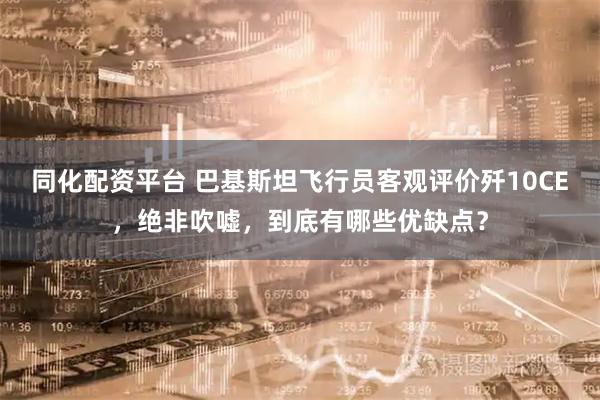 同化配资平台 巴基斯坦飞行员客观评价歼10CE,绝非吹嘘,到底有哪些优缺点?