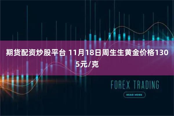 期货配资炒股平台 11月18日周生生黄金价格1305元/克