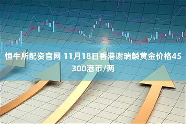 恒牛所配资官网 11月18日香港谢瑞麟黄金价格45300港币/两