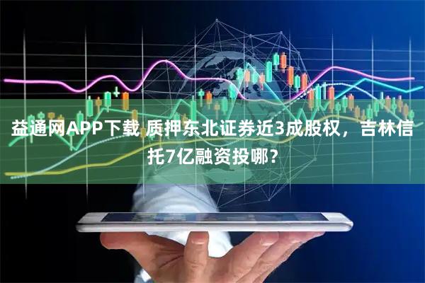 益通网APP下载 质押东北证券近3成股权，吉林信托7亿融资投哪？