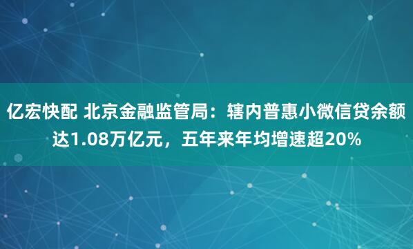 亿宏快配 北京金融监管局：辖内普惠小微信贷余额达1.08万亿元，五年来年均增速超20%