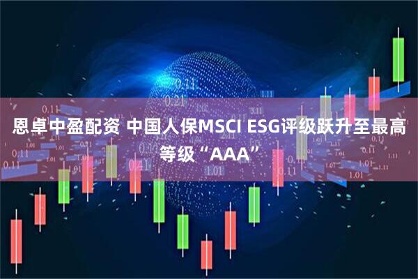 恩卓中盈配资 中国人保MSCI ESG评级跃升至最高等级“AAA”