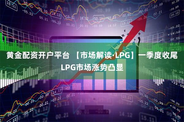 黄金配资开户平台 【市场解读·LPG】一季度收尾LPG市场涨势凸显