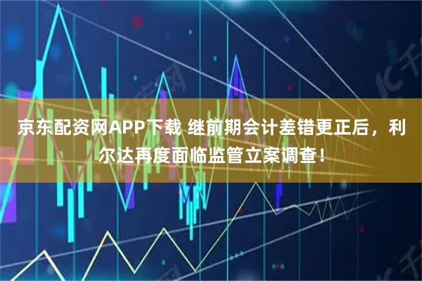 京东配资网APP下载 继前期会计差错更正后，利尔达再度面临监管立案调查！