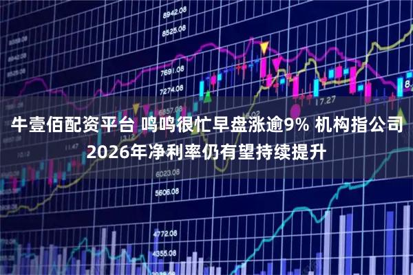 牛壹佰配资平台 鸣鸣很忙早盘涨逾9% 机构指公司2026年净利率仍有望持续提升