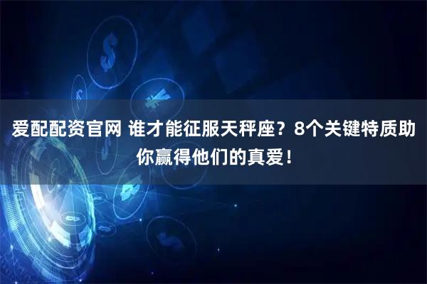 爱配配资官网 谁才能征服天秤座？8个关键特质助你赢得他们的真爱！
