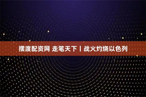 摆渡配资网 走笔天下丨战火灼烧以色列