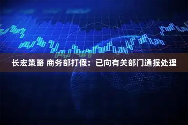 长宏策略 商务部打假:已向有关部门通报处理