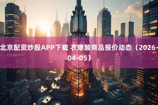 北京配资炒股APP下载 衣康酸商品报价动态(2026-04-05)