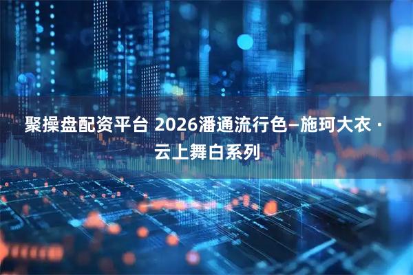 聚操盘配资平台 2026潘通流行色—施珂大衣 · 云上舞白系列