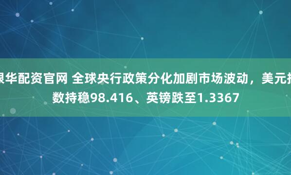 银华配资官网 全球央行政策分化加剧市场波动，美元指数持稳98.416、英镑跌至1.3367