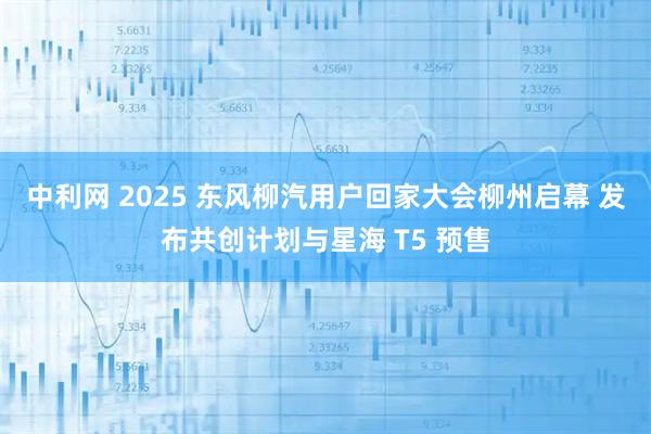 中利网 2025 东风柳汽用户回家大会柳州启幕 发布共创计划与星海 T5 预售