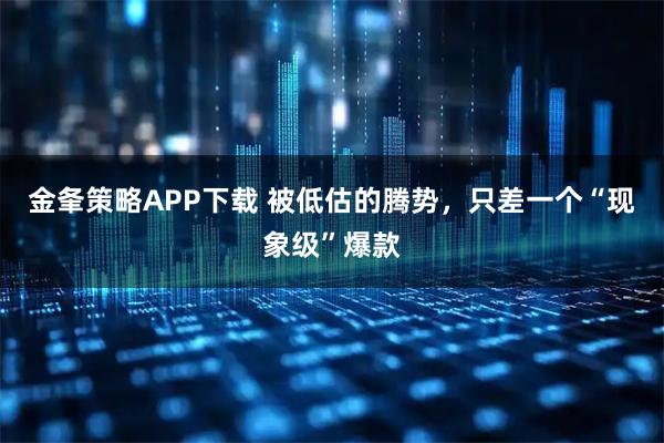 金夆策略APP下载 被低估的腾势,只差一个“现象级”爆款