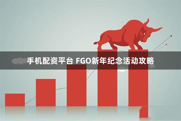 手机配资平台 FGO新年纪念活动攻略