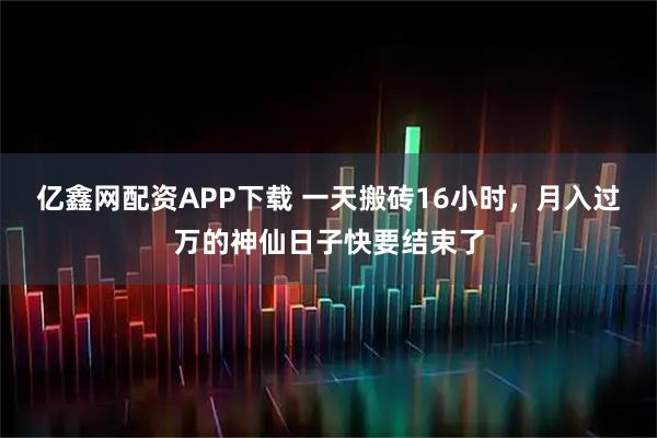 亿鑫网配资APP下载 一天搬砖16小时，月入过万的神仙日子快要结束了