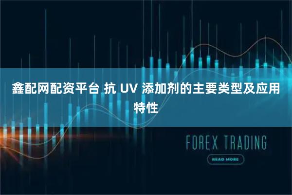 鑫配网配资平台 抗 UV 添加剂的主要类型及应用特性