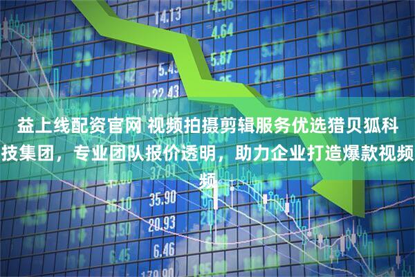 益上线配资官网 视频拍摄剪辑服务优选猎贝狐科技集团，专业团队报价透明，助力企业打造爆款视频