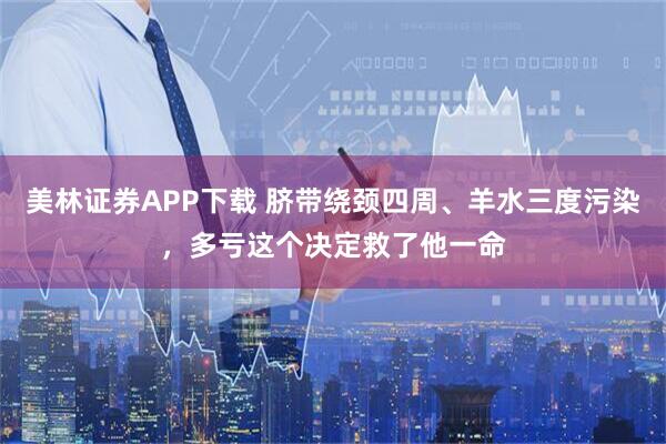 美林证券APP下载 脐带绕颈四周、羊水三度污染，多亏这个决定救了他一命