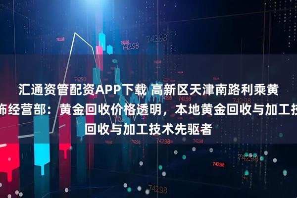 汇通资管配资APP下载 高新区天津南路利乘黄金珠宝首饰经营部：黄金回收价格透明，本地黄金回收与加工技术先驱者