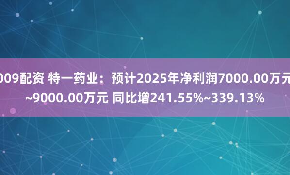 009配资 特一药业：预计2025年净利润7000.00万元~9000.00万元 同比增241.55%~339.13%