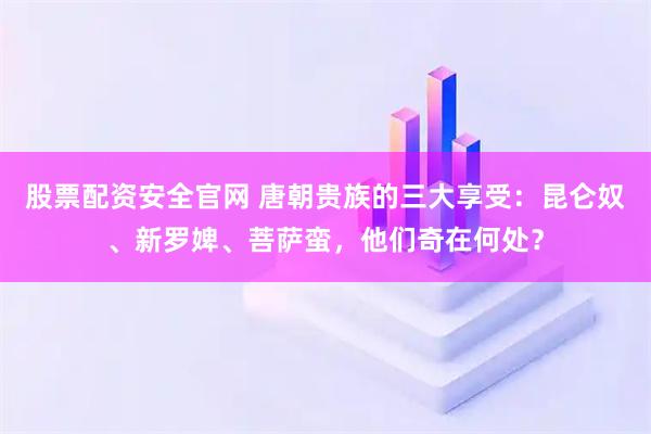股票配资安全官网 唐朝贵族的三大享受：昆仑奴、新罗婢、菩萨蛮，他们奇在何处？