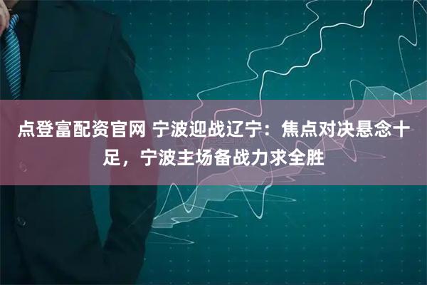 点登富配资官网 宁波迎战辽宁：焦点对决悬念十足，宁波主场备战力求全胜