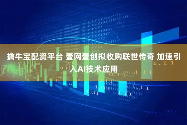 擒牛宝配资平台 壹网壹创拟收购联世传奇 加速引入AI技术应用