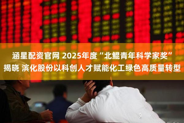 涵星配资官网 2025年度“北鲲青年科学家奖”揭晓 滨化股份以科创人才赋能化工绿色高质量转型
