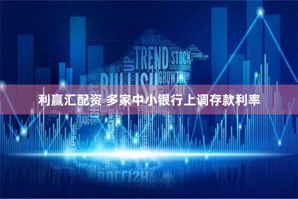 利赢汇配资 多家中小银行上调存款利率